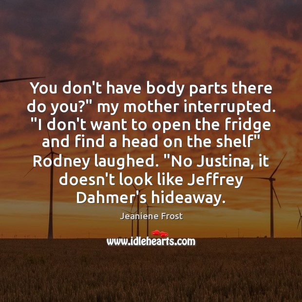 You don’t have body parts there do you?” my mother interrupted. “I Image