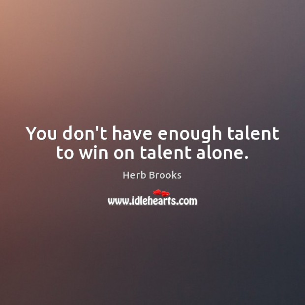 You don’t have enough talent to win on talent alone. Herb Brooks Picture Quote