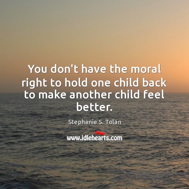 You don’t have the moral right to hold one child back to make another child feel better. Stephanie S. Tolan Picture Quote