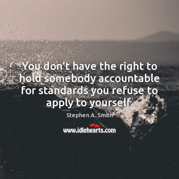 You don’t have the right to hold somebody accountable for standards you 