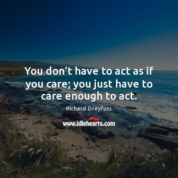You don’t have to act as if you care; you just have to care enough to act. Richard Dreyfuss Picture Quote