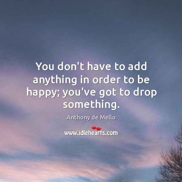 You don’t have to add anything in order to be happy; you’ve got to drop something. Anthony de Mello Picture Quote