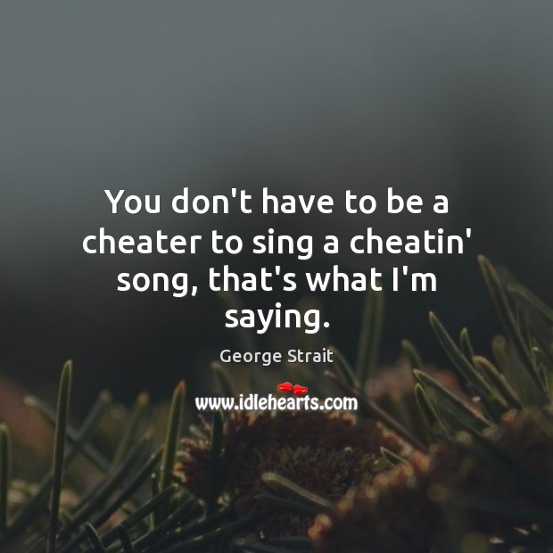 You don’t have to be a cheater to sing a cheatin’ song, that’s what I’m saying. George Strait Picture Quote