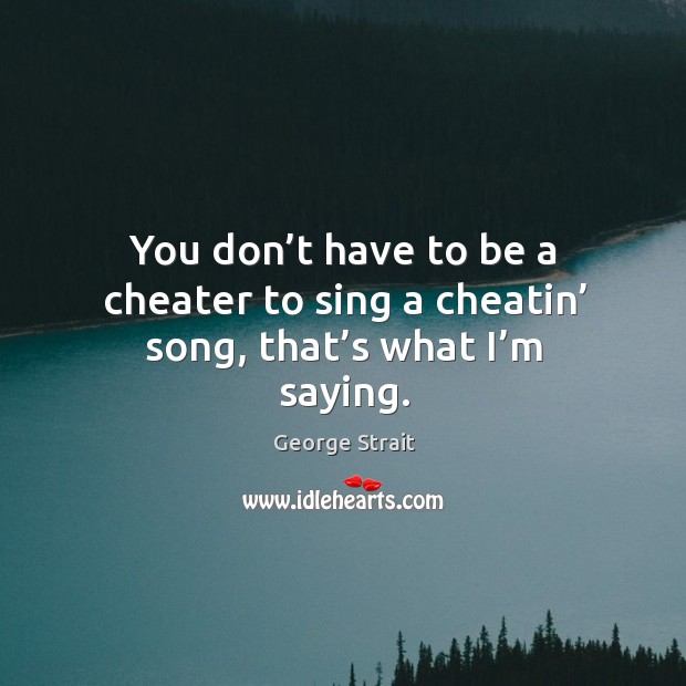 You don’t have to be a cheater to sing a cheatin’ song, that’s what I’m saying. Image