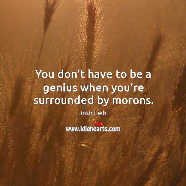 You don’t have to be a genius when you’re surrounded by morons. Josh Lieb Picture Quote