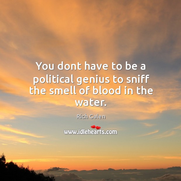 You dont have to be a political genius to sniff the smell of blood in the water. Rich Galen Picture Quote