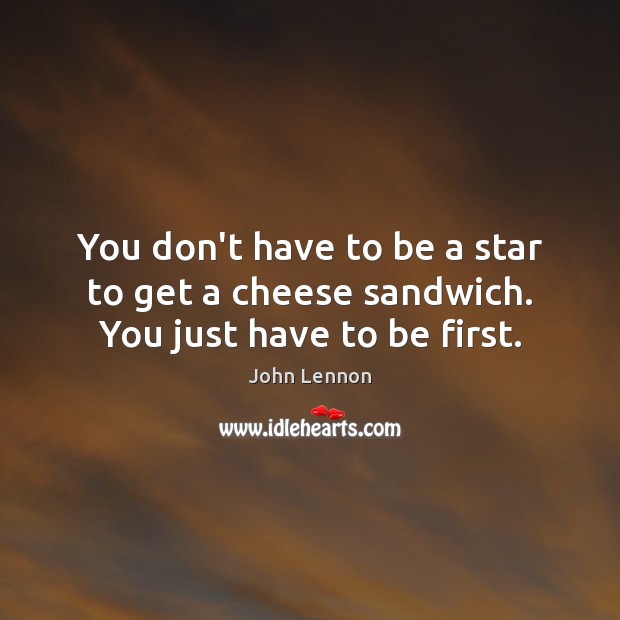You don’t have to be a star to get a cheese sandwich. You just have to be first. Image