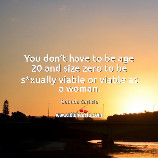 You don’t have to be age 20 and size zero to be s*xually viable or viable as a woman. Belinda Carlisle Picture Quote