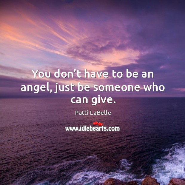 You don’t have to be an angel, just be someone who can give. Patti LaBelle Picture Quote