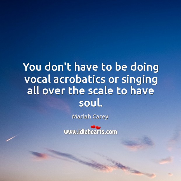 You don’t have to be doing vocal acrobatics or singing all over the scale to have soul. Mariah Carey Picture Quote