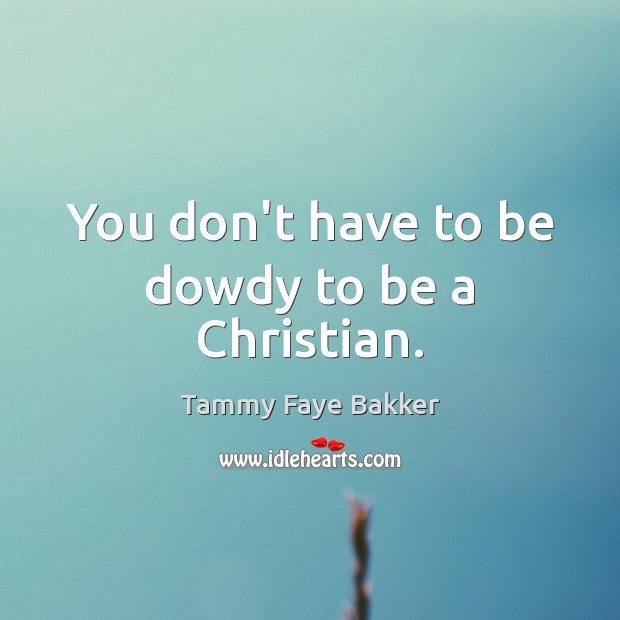 You don’t have to be dowdy to be a Christian. Tammy Faye Bakker Picture Quote