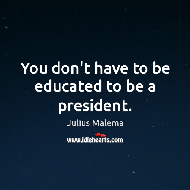 You don’t have to be educated to be a president. Julius Malema Picture Quote