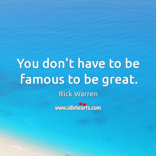 You don’t have to be famous to be great. Rick Warren Picture Quote