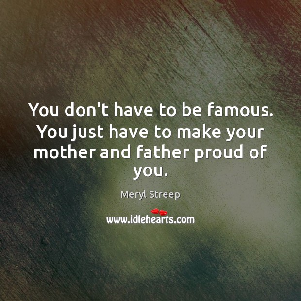 You don’t have to be famous. You just have to make your mother and father proud of you. Meryl Streep Picture Quote