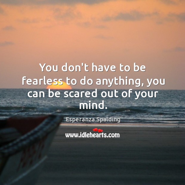 You don’t have to be fearless to do anything, you can be scared out of your mind. Esperanza Spalding Picture Quote
