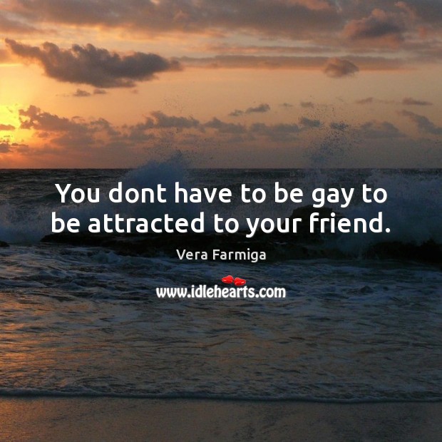 You dont have to be gay to be attracted to your friend. Vera Farmiga Picture Quote