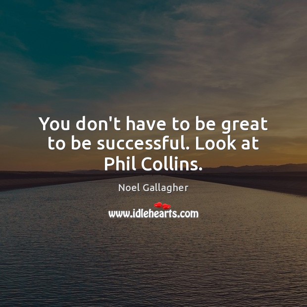 You don’t have to be great to be successful. Look at Phil Collins. Noel Gallagher Picture Quote