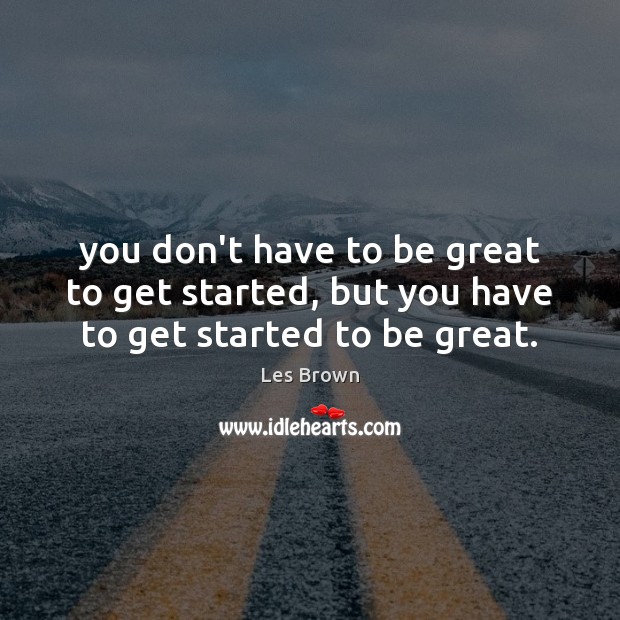 You don’t have to be great to get started, but you have to get started to be great. Les Brown Picture Quote