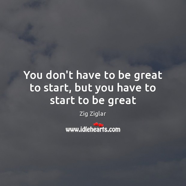 You don’t have to be great to start, but you have to start to be great Zig Ziglar Picture Quote