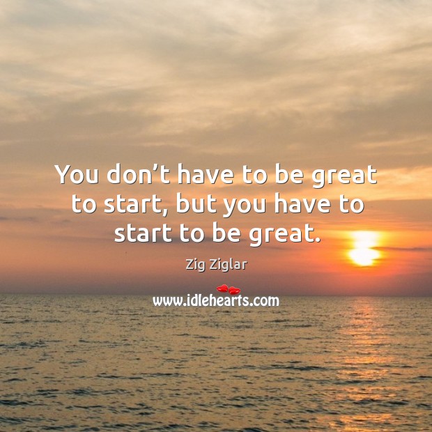 You don’t have to be great to start, but you have to start to be great. Image