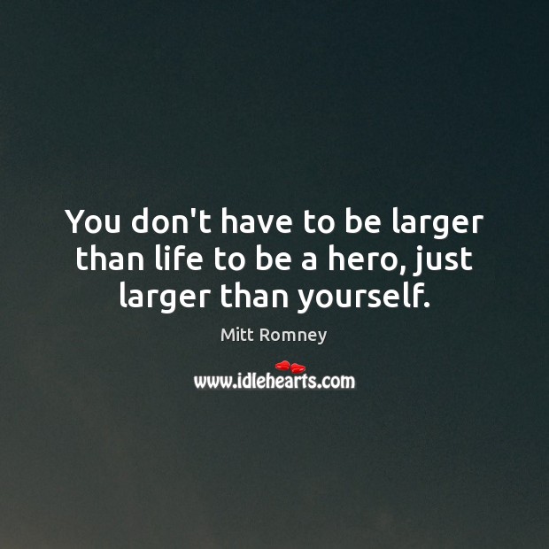 You don’t have to be larger than life to be a hero, just larger than yourself. Image