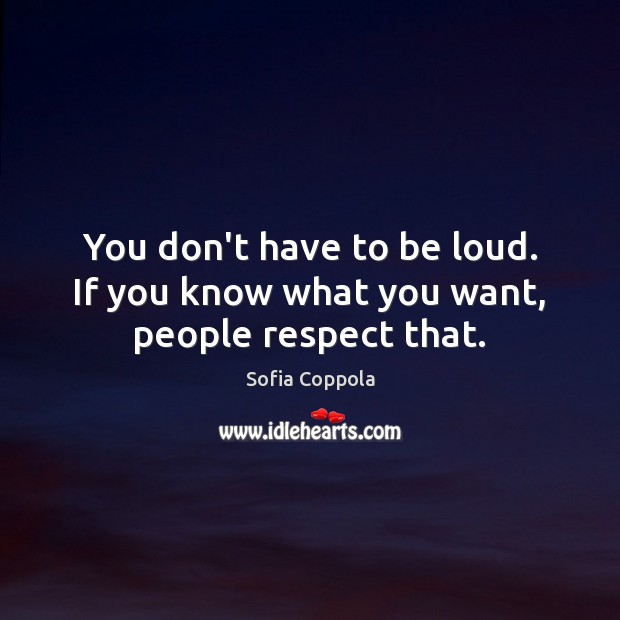 You don’t have to be loud. If you know what you want, people respect that. Sofia Coppola Picture Quote
