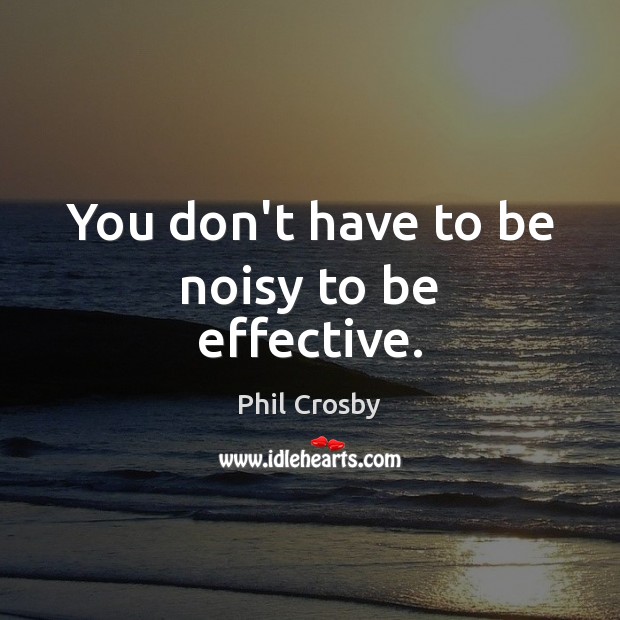You don’t have to be noisy to be effective. Phil Crosby Picture Quote