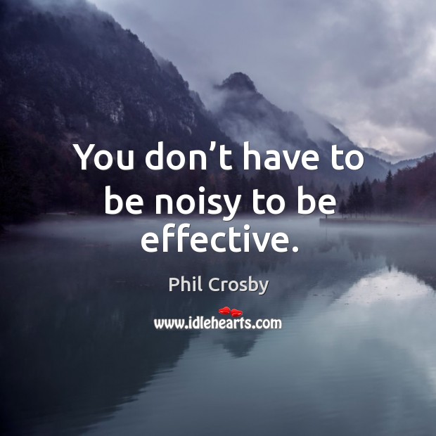 You don’t have to be noisy to be effective. Phil Crosby Picture Quote