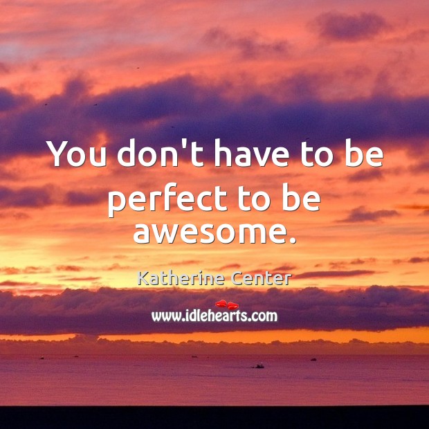 You don’t have to be perfect to be awesome. 