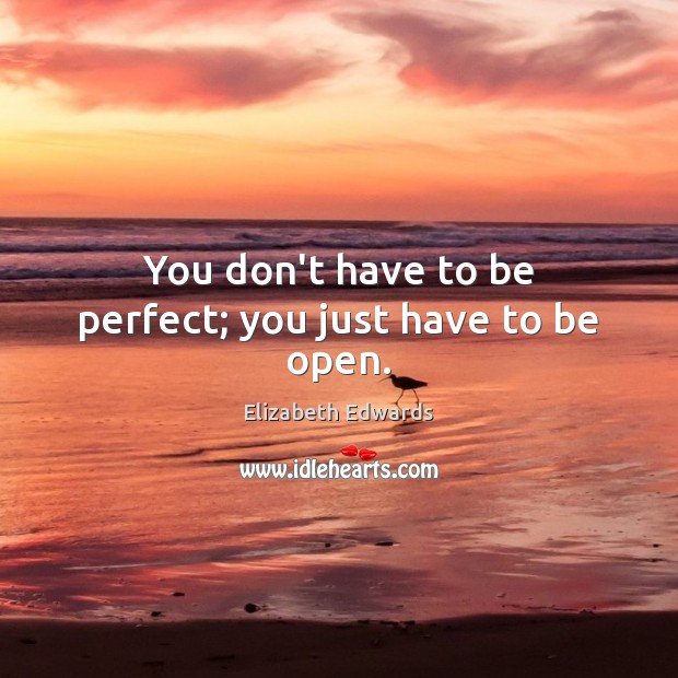 You don’t have to be perfect; you just have to be open. Elizabeth Edwards Picture Quote
