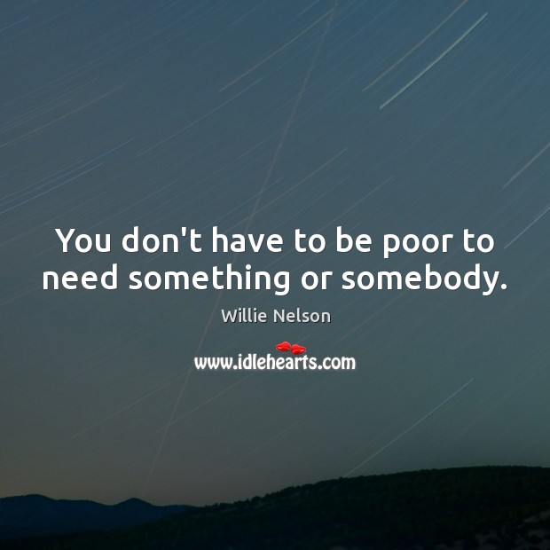 You don’t have to be poor to need something or somebody. Willie Nelson Picture Quote