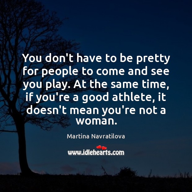 You don’t have to be pretty for people to come and see Martina Navratilova Picture Quote