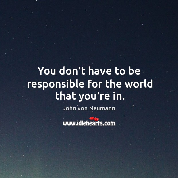 You don’t have to be responsible for the world that you’re in. John von Neumann Picture Quote