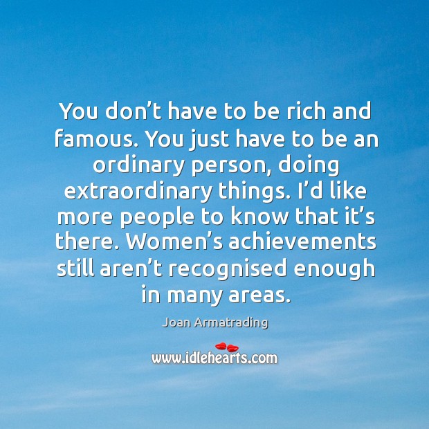 You don’t have to be rich and famous. You just have to be an ordinary person, doing extraordinary things. Image