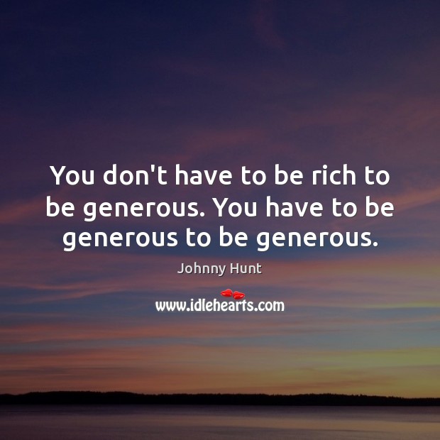 You don’t have to be rich to be generous. You have to be generous to be generous. Johnny Hunt Picture Quote