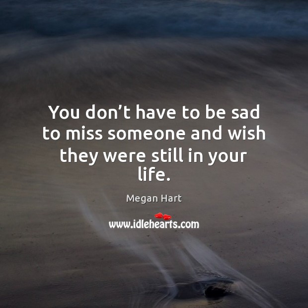 You don’t have to be sad to miss someone and wish they were still in your life. Image
