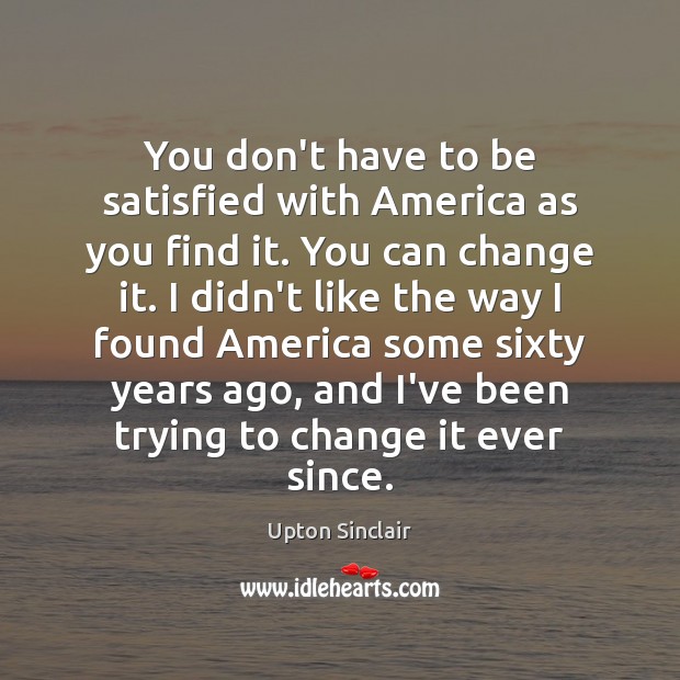 You don’t have to be satisfied with America as you find it. Upton Sinclair Picture Quote