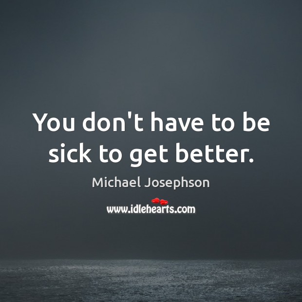You don’t have to be sick to get better. Michael Josephson Picture Quote