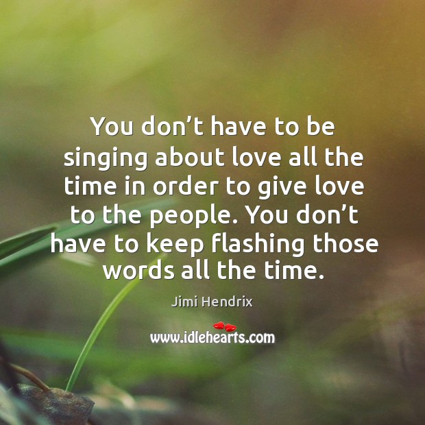 You don’t have to be singing about love all the time in order to give love to the people. Image