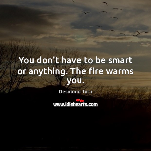 You don’t have to be smart or anything. The fire warms you. Desmond Tutu Picture Quote