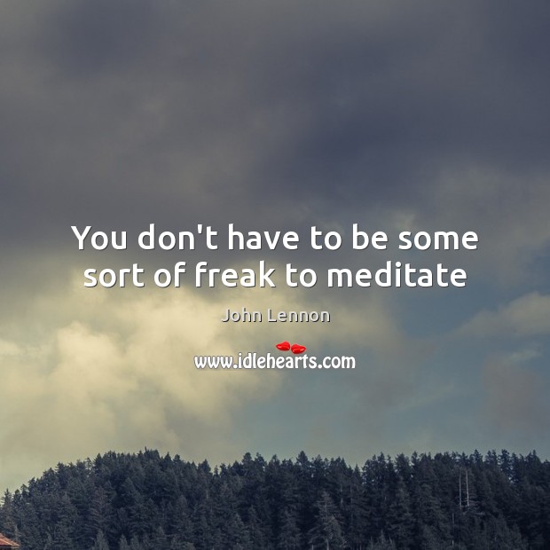 You don’t have to be some sort of freak to meditate John Lennon Picture Quote