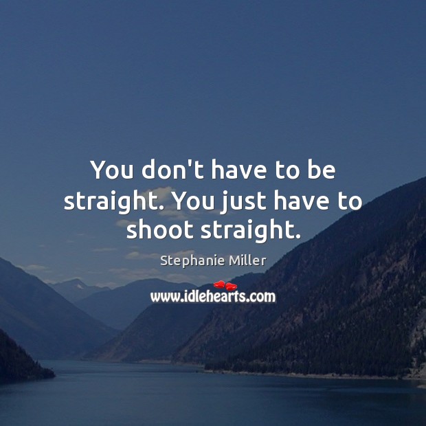 You don’t have to be straight. You just have to shoot straight. Stephanie Miller Picture Quote