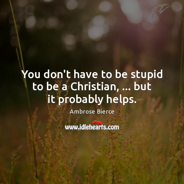 You don’t have to be stupid to be a Christian, … but it probably helps. Ambrose Bierce Picture Quote