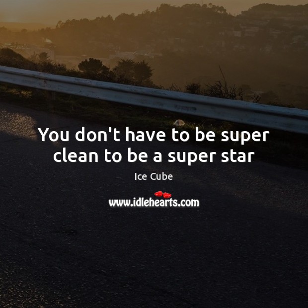 You don’t have to be super clean to be a super star Ice Cube Picture Quote