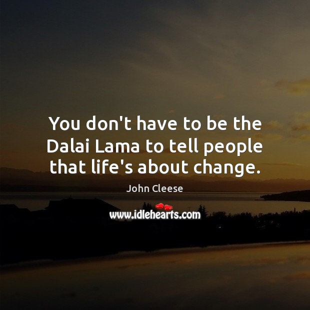 You don’t have to be the Dalai Lama to tell people that life’s about change. Image
