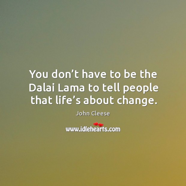 You don’t have to be the dalai lama to tell people that life’s about change. John Cleese Picture Quote
