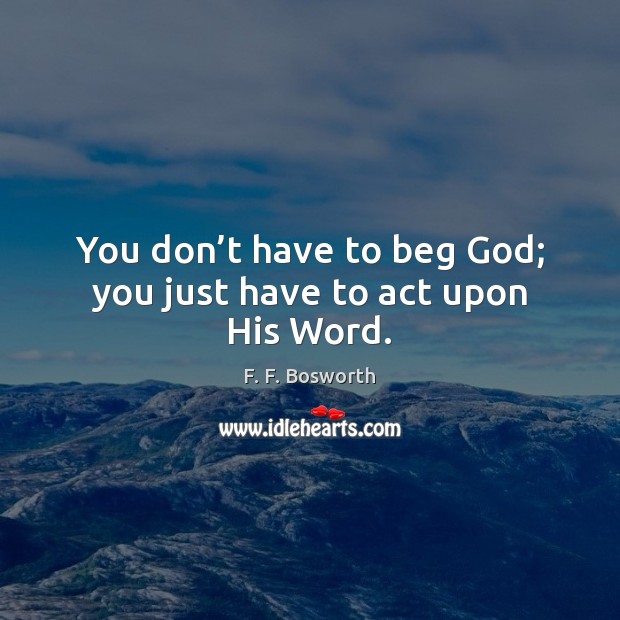 You don’t have to beg God; you just have to act upon His Word. F. F. Bosworth Picture Quote