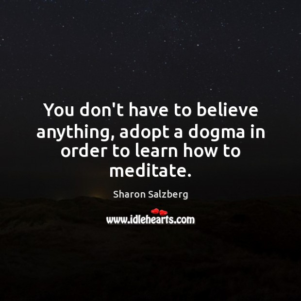 You don’t have to believe anything, adopt a dogma in order to learn how to meditate. Sharon Salzberg Picture Quote