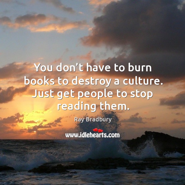 You don’t have to burn books to destroy a culture. Just get people to stop reading them. Ray Bradbury Picture Quote