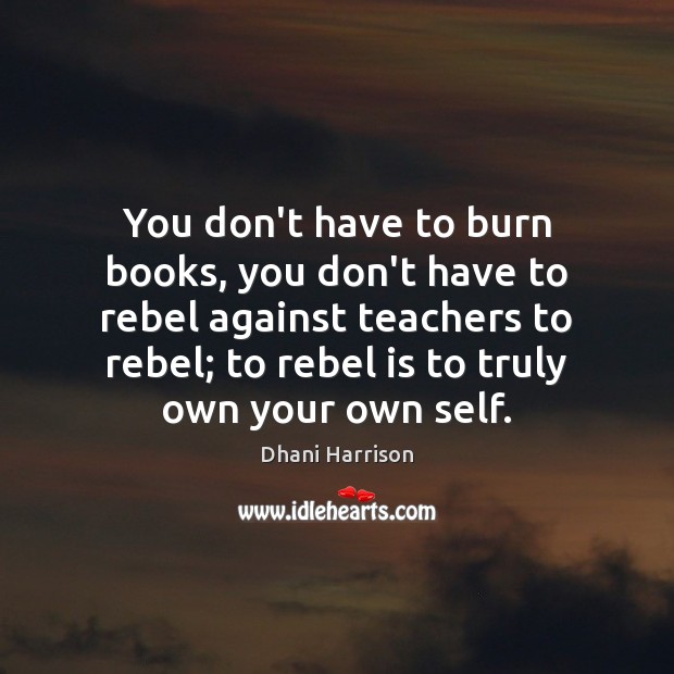 You don’t have to burn books, you don’t have to rebel against Dhani Harrison Picture Quote